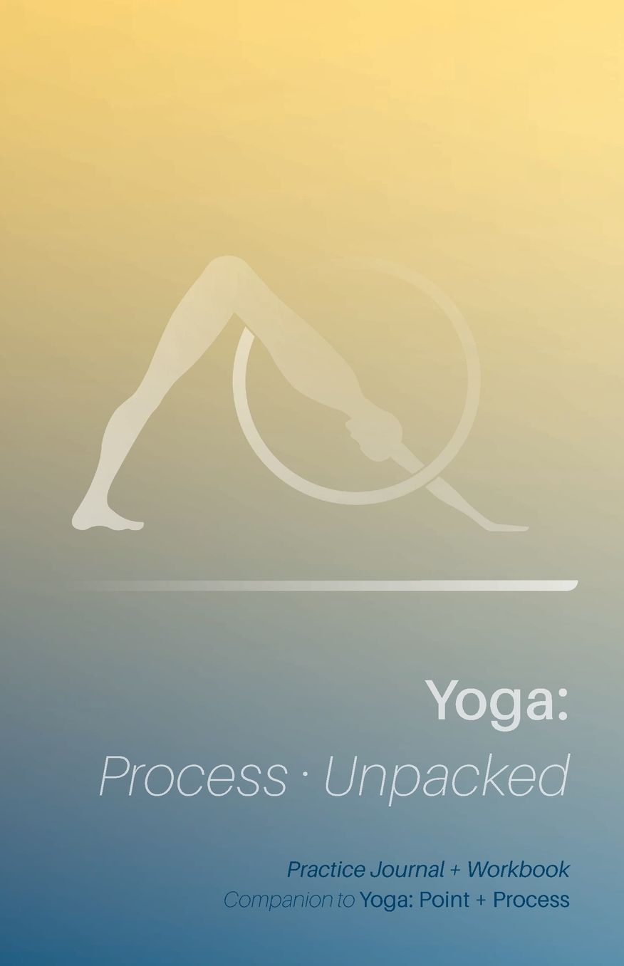 Yoga: Process Unpacked: Companion to Yoga: Point + Process Practice Journal + Workbook