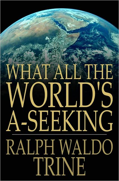 What All The World's A-Seeking: The Vital Law of True Life, True Greatness Power and Happiness