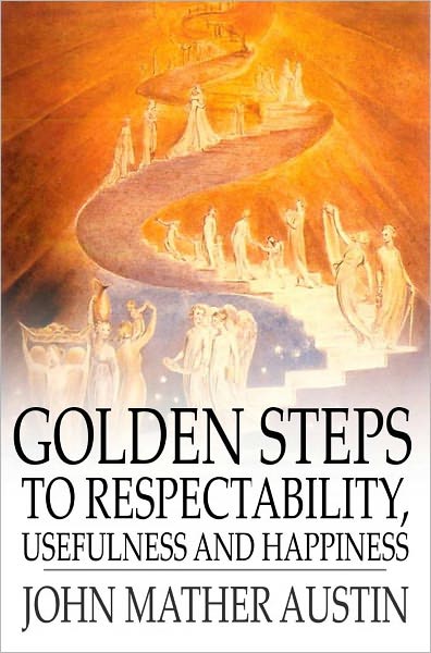 Golden Steps to Respectability, Usefulness and Happiness: Being a Series of Lectures to Youth of Both Sexes, on Character, Principles, Associates, Amusements, Religion, and Marriage