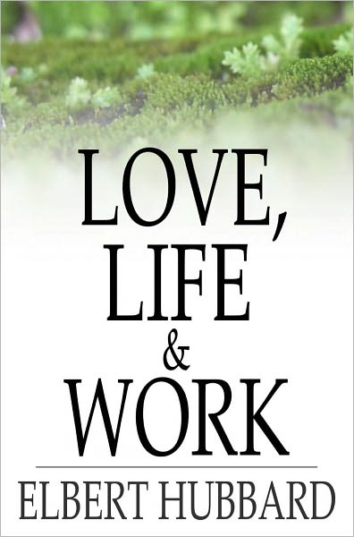 Love, Life & Work: Being a Book of Opinions Reasonably Good-Natured Concerning How to Attain the Highest Happiness for One's Self with the Least Possible Harm to Others