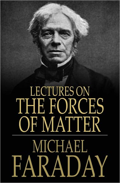 Lectures on the Forces of Matter: And Their Relations to Each Other