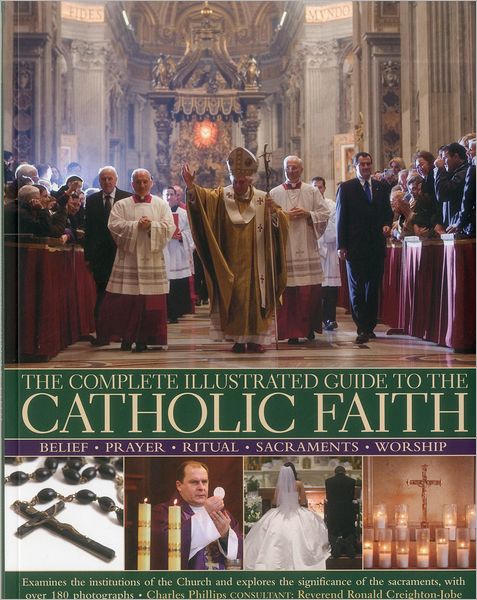 The Complete Illustrated Guide to the Catholic Faith: Examines the institutions of the Church and explores the significance of the sacraments, with over 180 photographs