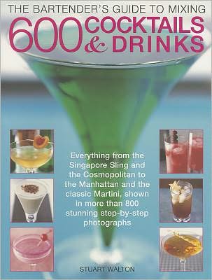 The Bartender's Guide to Mixing 600 Cocktails & Drinks: Everything from the Singapore Sling and the Cosmopolitan to the Manhattan and the classic Martini, shown in more than 800 stunning step-by-step photographs