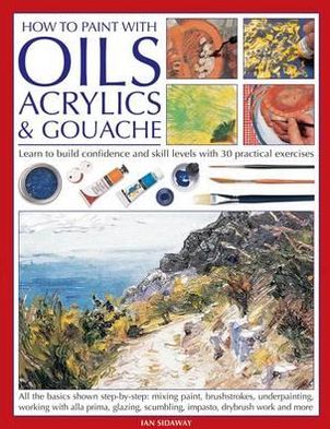 How To Paint With Oils, Acrylics and Gouache: Learn to build confidence and skill levels with 30 practical exercises