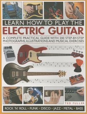 Learn How to Play the Electric Guitar: A Complete Practical Guide With 200 Step-By-Step Photographs, Illustrations And Musical Exercises