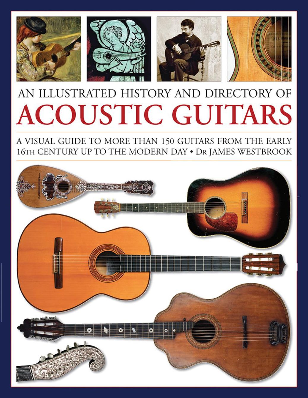 An Illustrated History and Directory of Acoustic Guitars: A Visual Guide To More Than 150 Guitars From The Early 16Th Century Up To The Modern Day