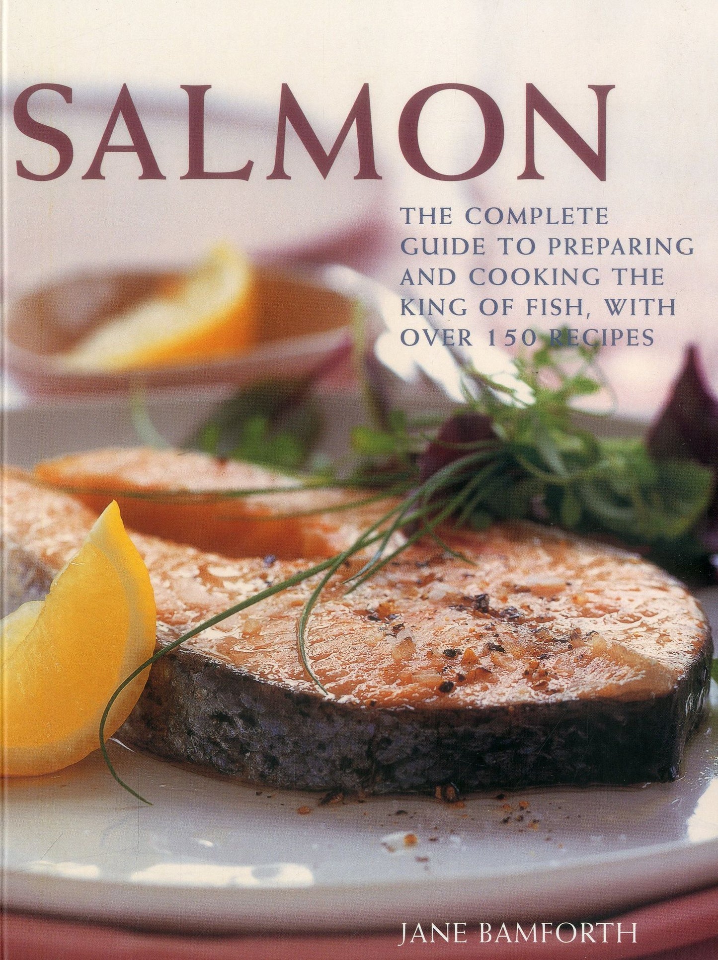 Salmon: The complete guide to preparing and cooking the king of fish, with 150 recipes