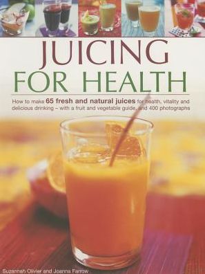 Juicing for Health: How To Make 65 Fresh And Natural Juices For Health, Vitality And Delicious Drinking - With A Fruit And Vegetable Guide, And 400 Photographs