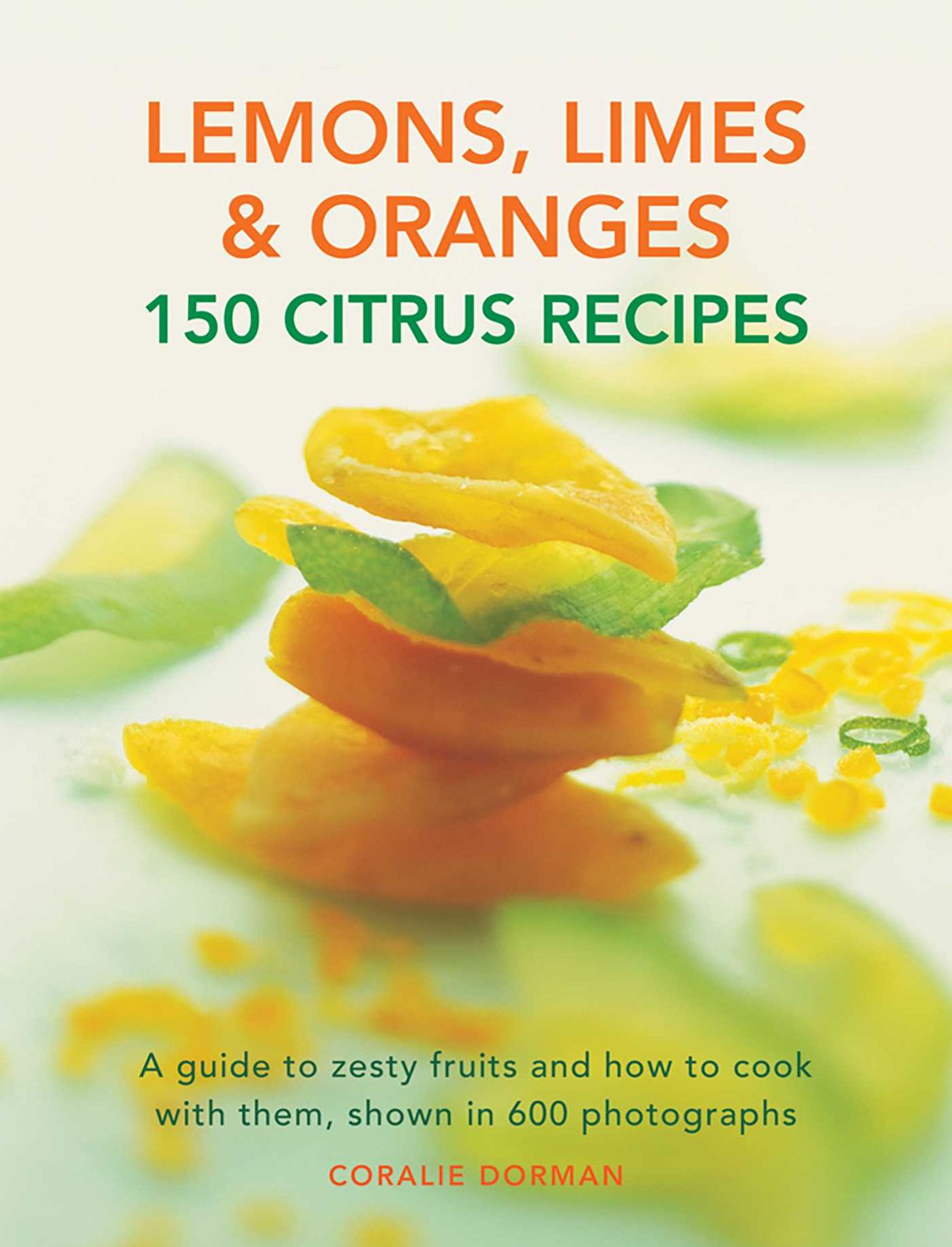 Lemons, Limes & Oranges: 100 Citrus Recipes: A Guide To Zesty Fruits And How To Cook With Them, Shown In 600 Photographs
