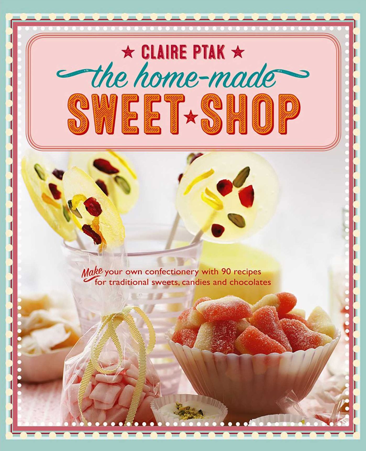 The Home-Made Sweet Shop: Make Your Own Confectionery With Over 90 Recipes For Traditional Sweets, Candies And Chocolates