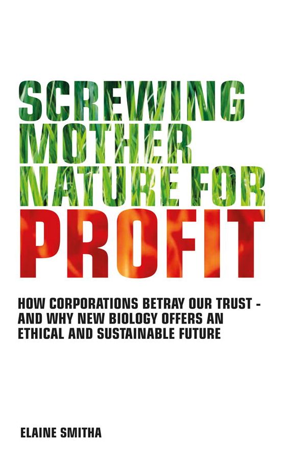 Screwing Mother Nature for Profit: How Corporations Betray our Trust - And why New Biology Offers an Ethical and Sustainable Future