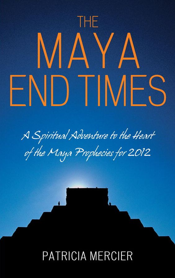 The Maya End Times: A Spiritual Adventure to the Heart of the Maya Prophecies for 2012