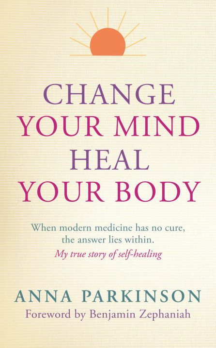 Change Your Mind, Heal Your Body: When Modern Medicine Has No Cure The Answer Lies Within. My True Story of Self- Healing