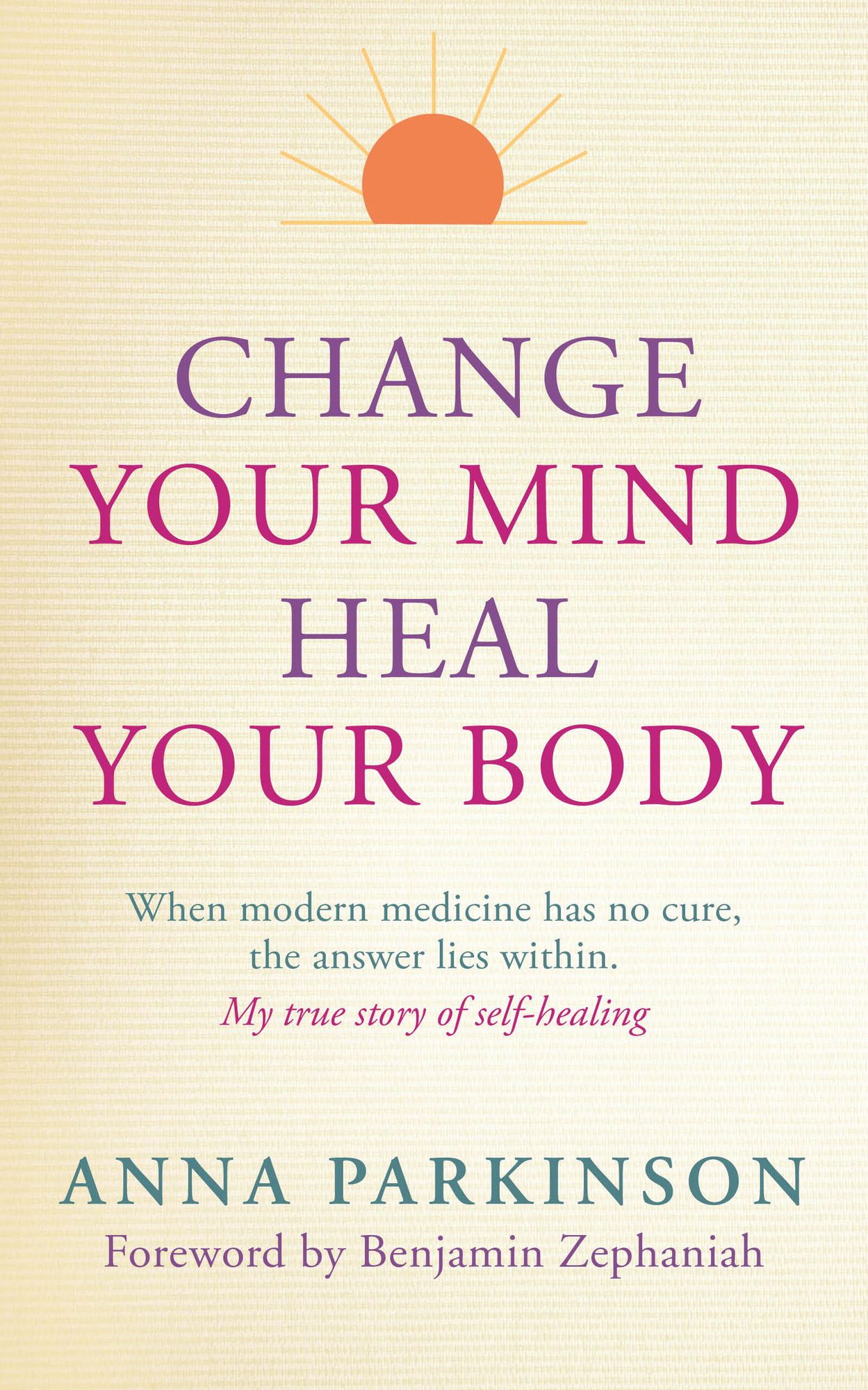 Change Your Mind, Heal Your Body: When Modern Medicine Has No Cure The Answer Lies Within. My True Story of Self- Healing