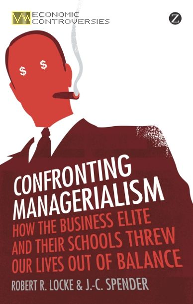 Confronting Managerialism: How the Business Elite and Their Schools Threw Our Lives Out of Balance