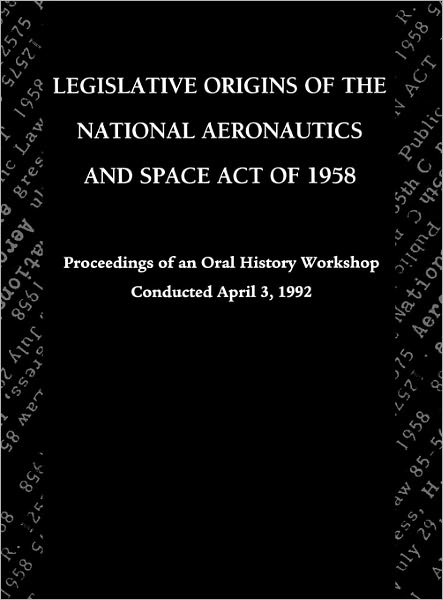 Legislative Origins of the National Aeronautics and Space Act of 1958: Proceedings of an Oral History Workshop. Monograph in Aerospace History, No. 8