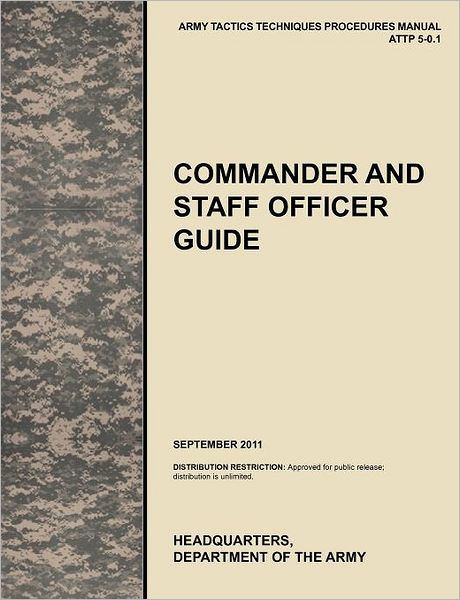 Commander and Staff Officer Guide: The Official U.S. Army Tactics, Techniques, and Procedures Manual Attp 5-0.1, September 2011