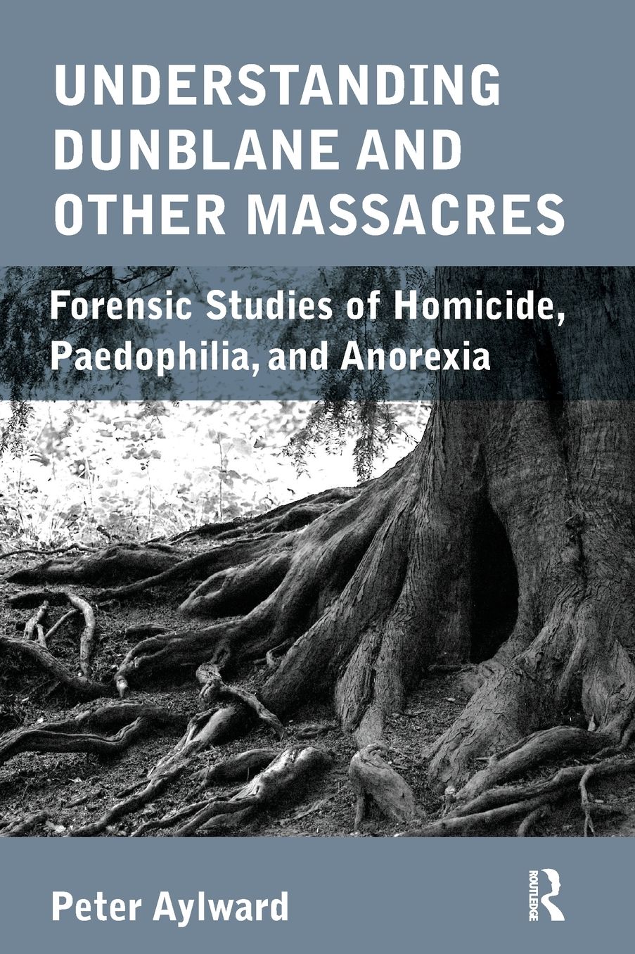 Understanding Dunblane and Other Massacres: Forensic Studies of Homicide, Paedophilia and Anorexia Nervosa