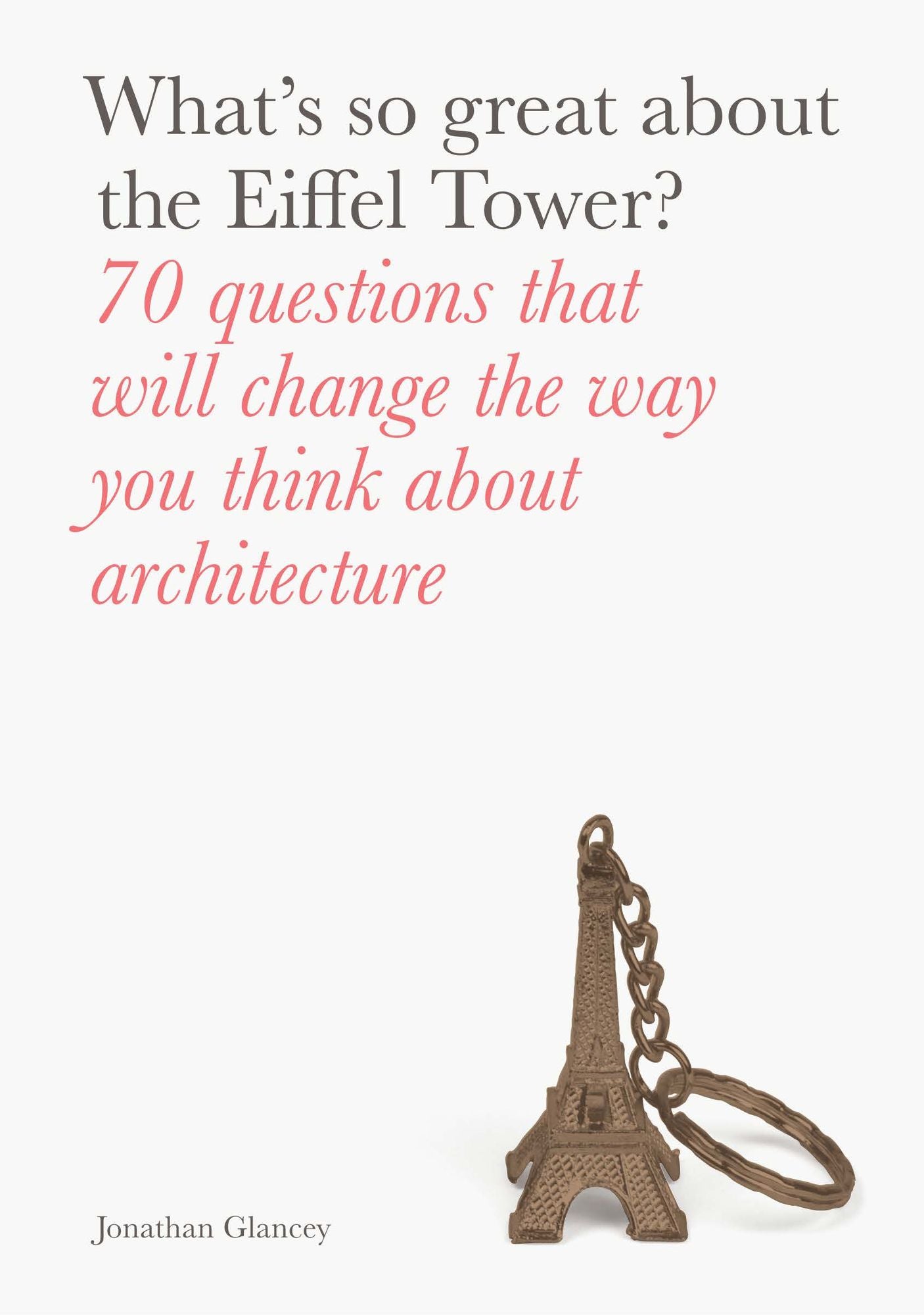 What's So Great About the Eiffel Tower? : 70 Questions That Will Change the Way You Think About Architecture