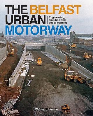 The Belfast Urban Motorway: Engineering, ambition and social conflict