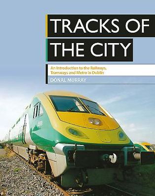 Tracks of the City: An Introduction to the Railways, Tramways and Metro in Dublin