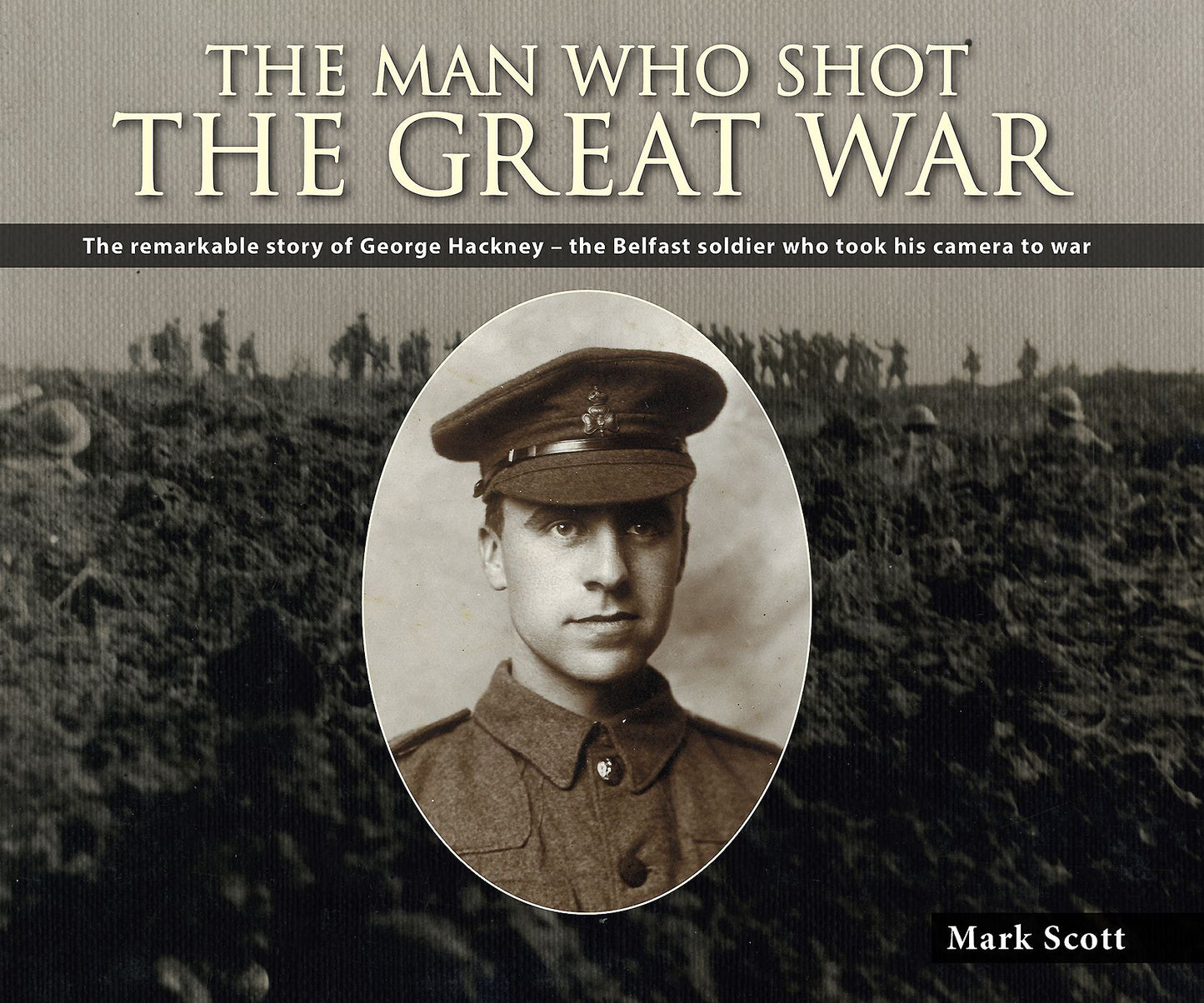 The Man Who Shot the Great War: The remarkable story of Lance Corporal George Hackney of the 36th Ulster Division