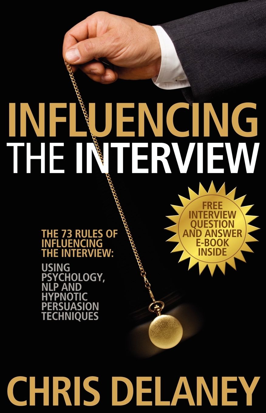 The 73 Rules of Influencing the Interview: Using Psychology, NLP and Hypnotic Persuasion Techniques