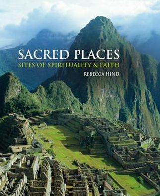 Sacred Places: Sites of Spirituality & Faith. Rebecca Hind