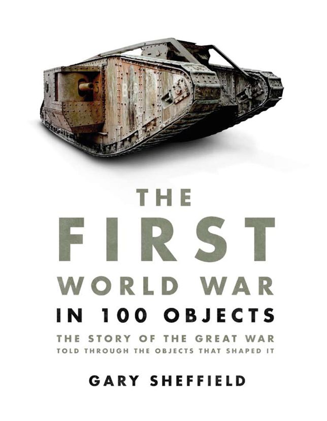 The First World War in 100 Objects: The Story of the Great War Told Through the Objects that Shaped It