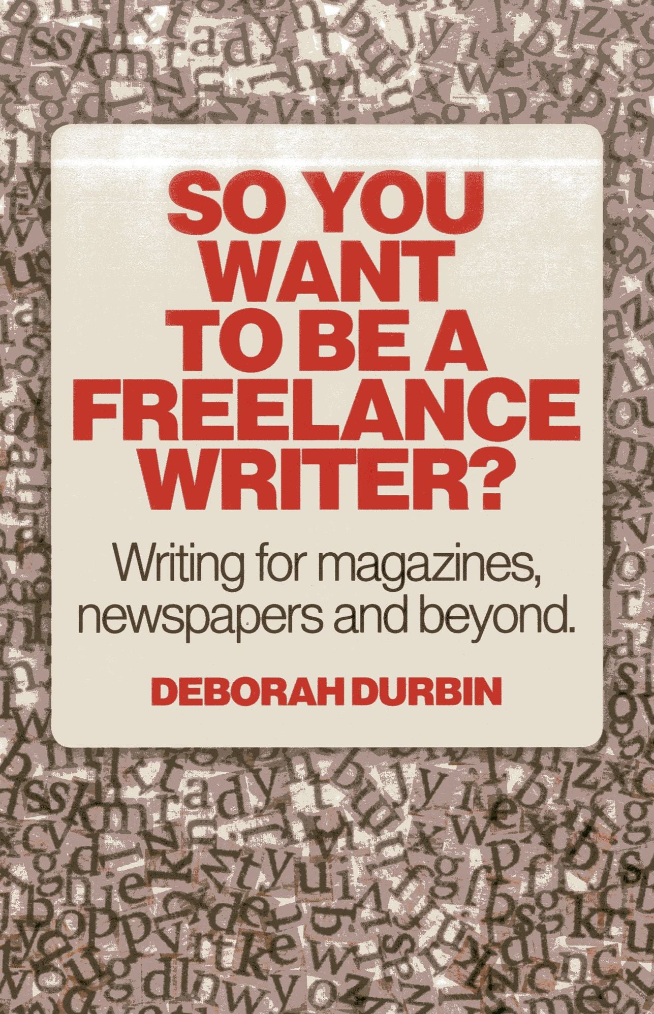 So You Want To Be A Freelance Writer?: Writing for magazines, newspapers and beyond.