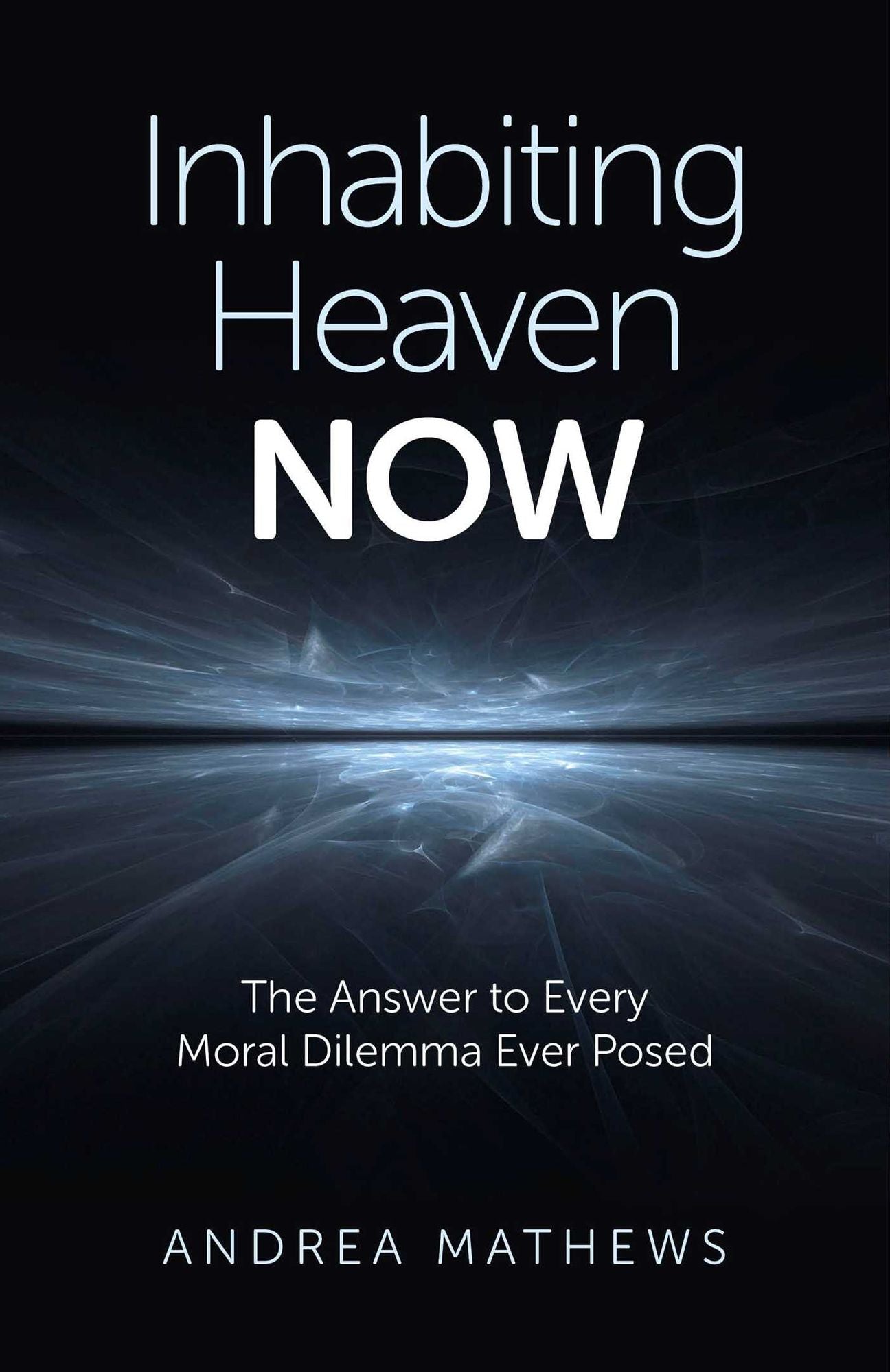 Inhabiting Heaven NOW: The Answer to Every Moral Dilemma Ever Posed