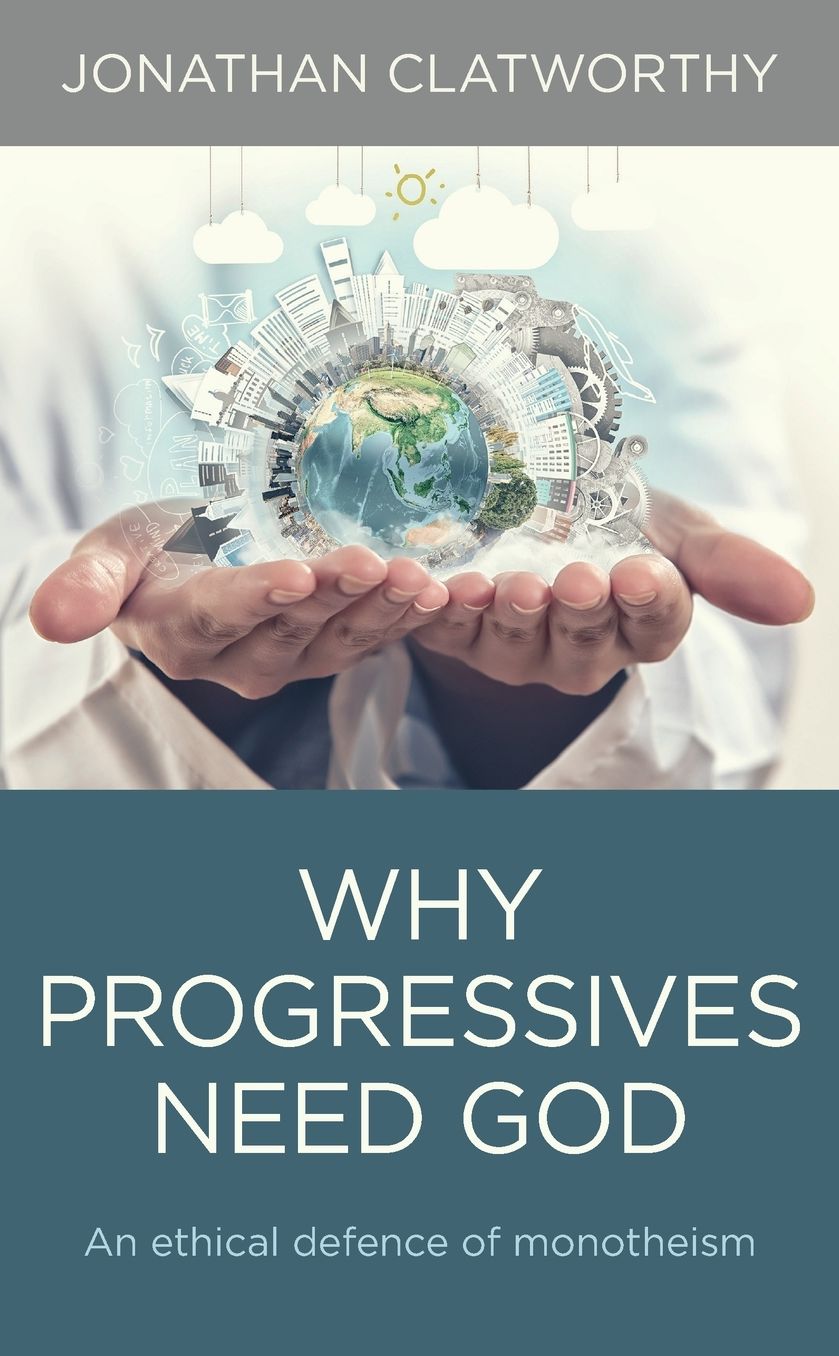 Why Progressives Need God: An Ethical Defence Of Monotheism