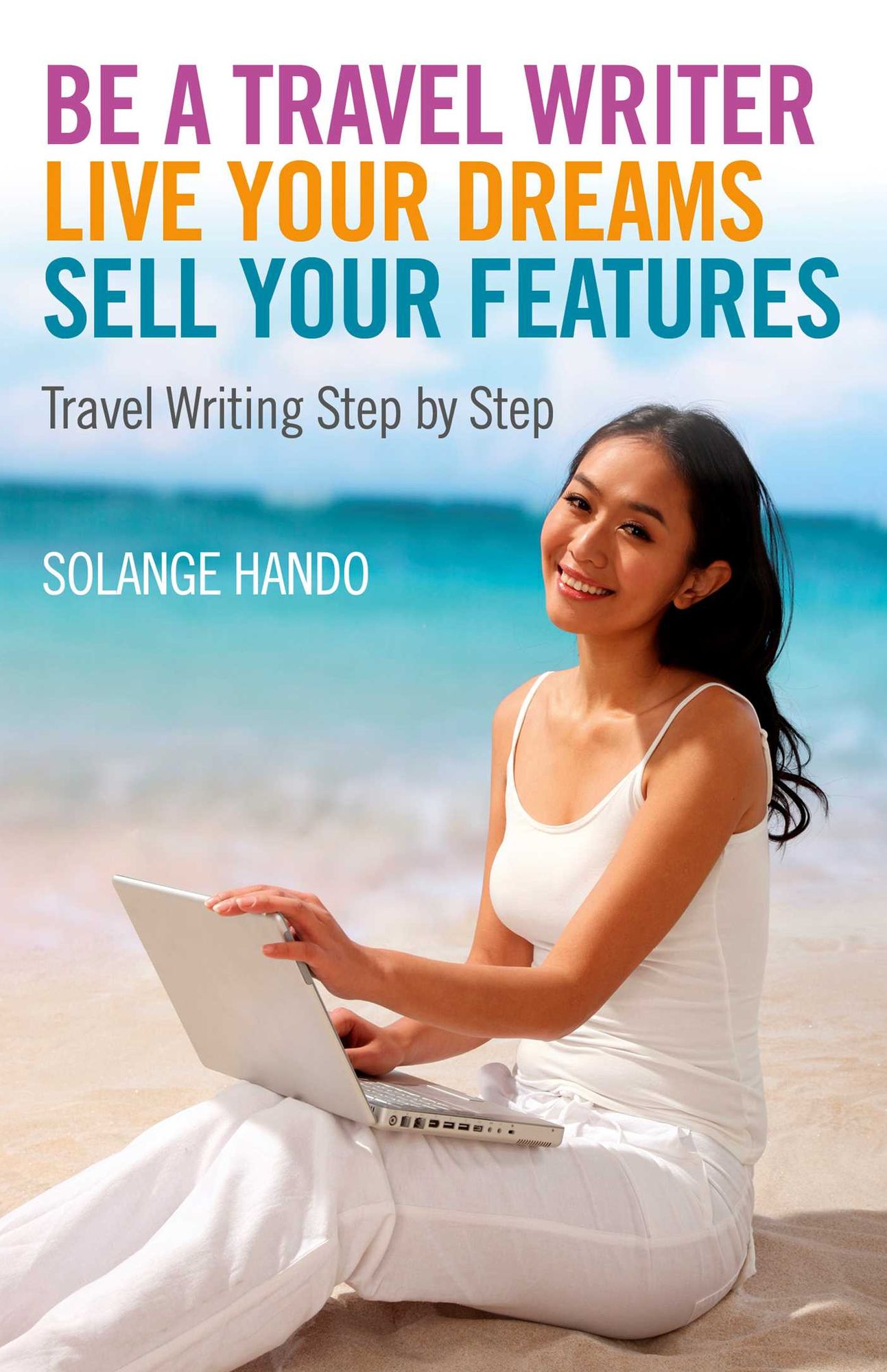 Be a Travel Writer, Live your Dreams, Sell your Features: Travel Writing Step by Step
