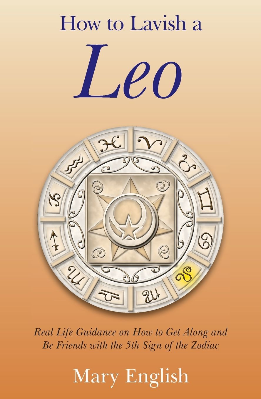 How to Lavish a Leo: Real Life Guidance on How to Get Along and Be Friends with the 5th Sign of the Zodiac
