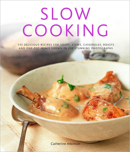 Slow Cooking: 135 Delicious Recipes for Soups, Stews, Casseroles, Roasts and One-Pot Meals Shown in 260 Stunning Photographs