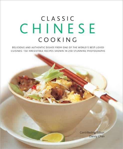 Classic Chinese Cooking: 150 Irresistible Recipes Shown in 250 Stunning Photographs