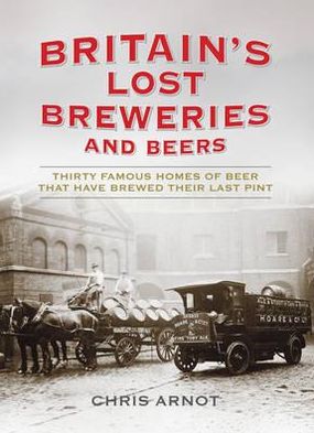 Britain's Lost Breweries: Thirty Famous Homes of Beer That Have Brewed Their Last Pint