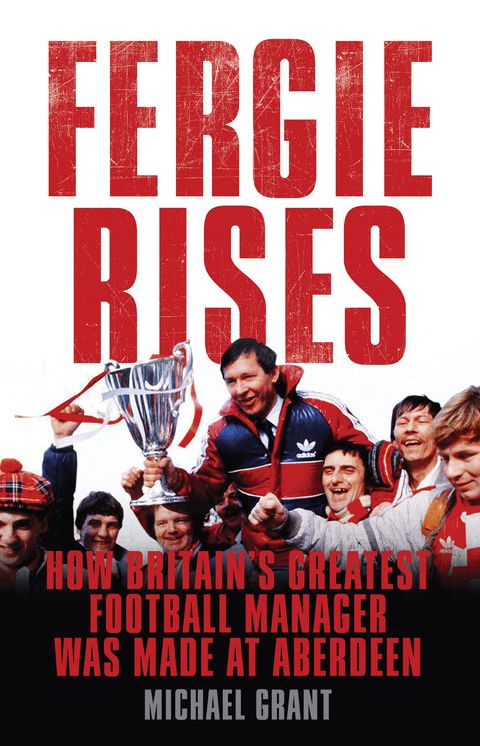 Fergie Rises: How Britain's Greatest Football Manager was Made at Aberdeen