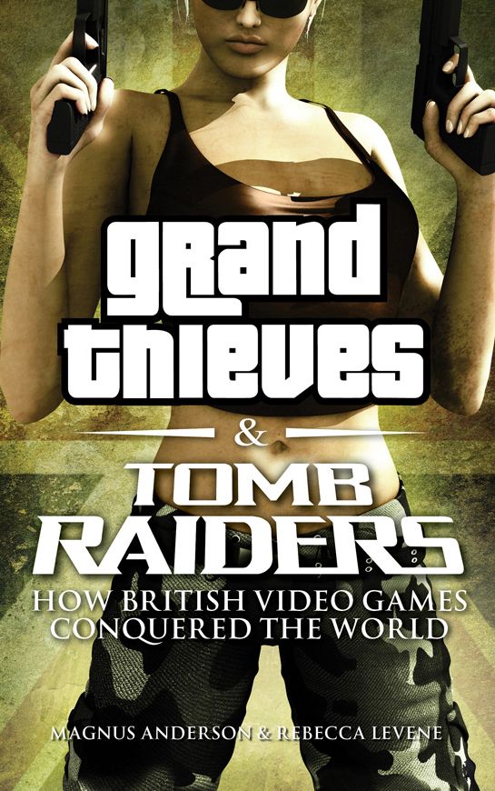 Grand Thieves and Tomb Raiders: How British Videogames Conquered the World