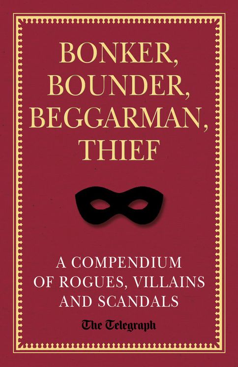 Bonker, Bounder, Beggarman, Thief: A Compendium of Rogues, Villains and Scandals