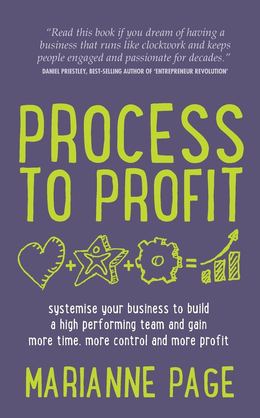 Process to Profit - Systemise Your Business to Build a High Performing Team and Gain More Time, More Control and More Profit