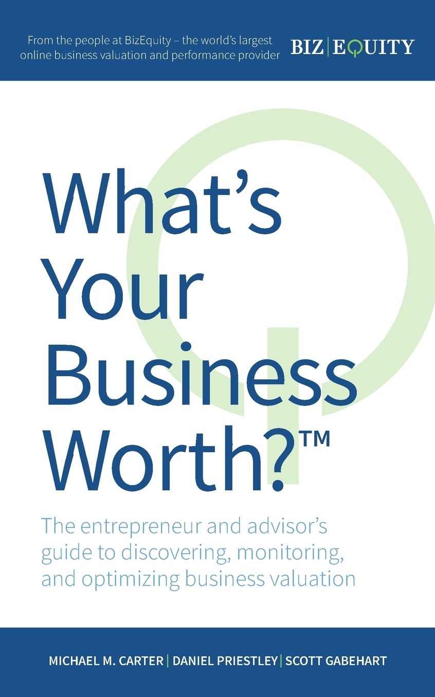What's Your Business Worth? the Entrepreneur and Advisor's Guide to Discovering, Monitoring, and Optimizing Business Valuation