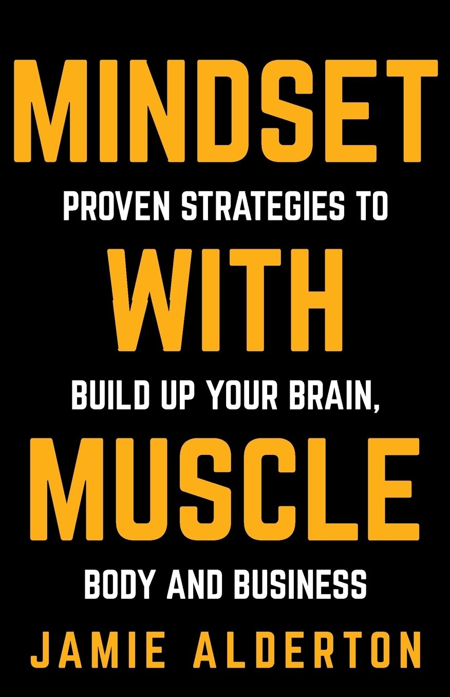 Mindset With Muscle: Proven Strategies to Build Up Your Brain, Body and Business