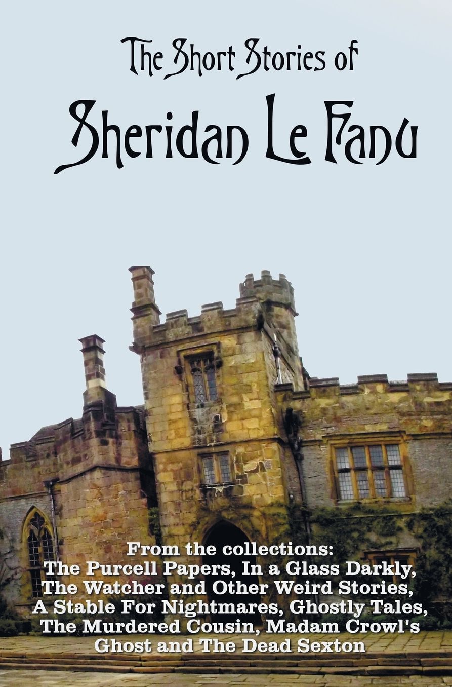 The Short Stories of Sheridan Le Fanu, including (complete and unabridged): 54 stories from these collections - The Purcell Papers, In a Glass Darkly, The Watcher and Other Weird Stories, A Stable For Nightmares, Ghostly Tales, The Murdered Cousin, Madam