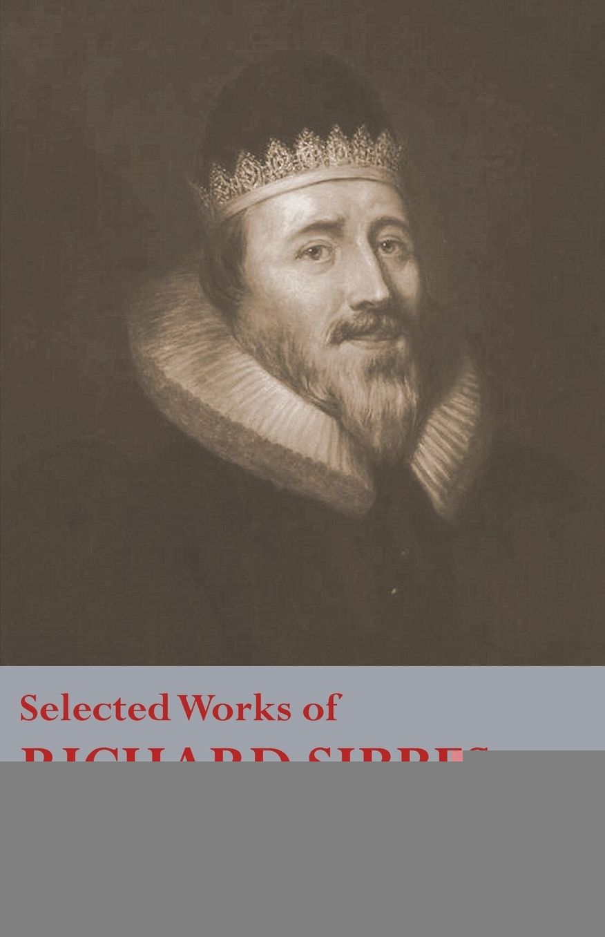 Selected Works of Richard Sibbes: Memoir of Richard Sibbes, Description of Christ, The Bruised Reed and Smoking Flax, The Sword of the Wicked, The Soul's Conflict with Itself and Victory over Itself by Faith, The Saint's Safety in Evil Times, Christ is Be