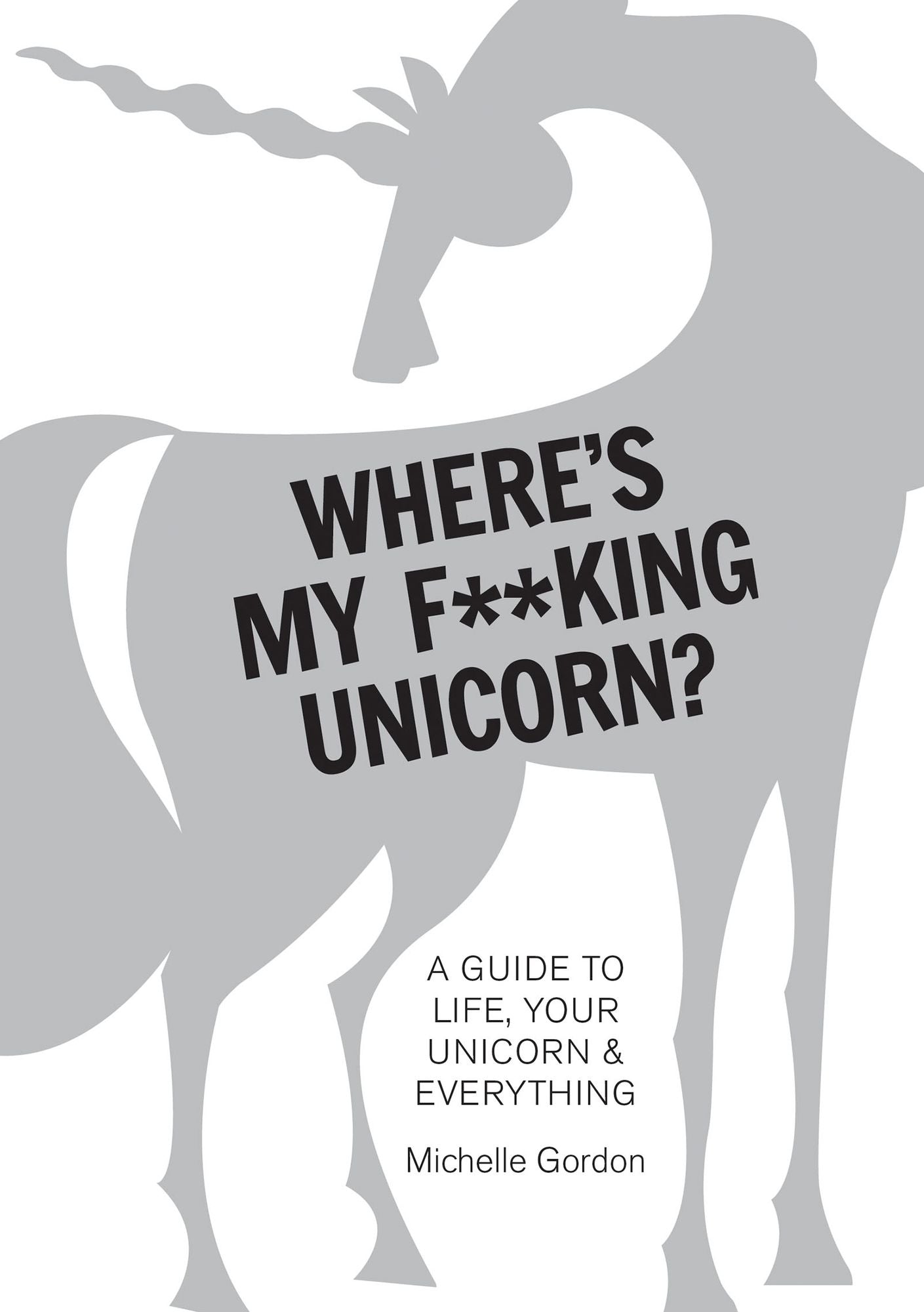 Where's My F**king Unicorn: A Guide to Life, Your Unicorn & Everything