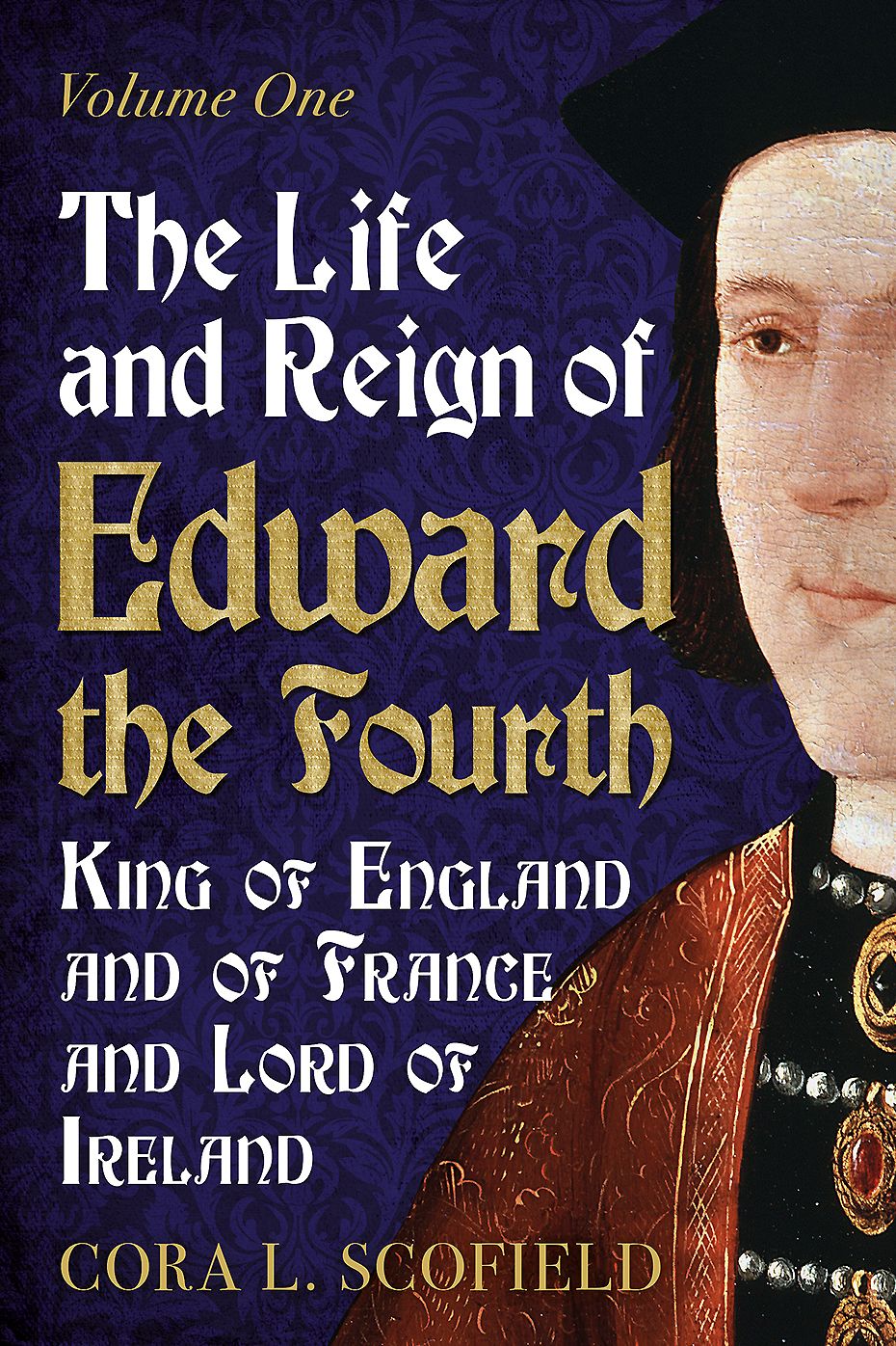 The Life and Reign of Edward the Fourth, King of England and of France and Lord of Ireland. Volume 1