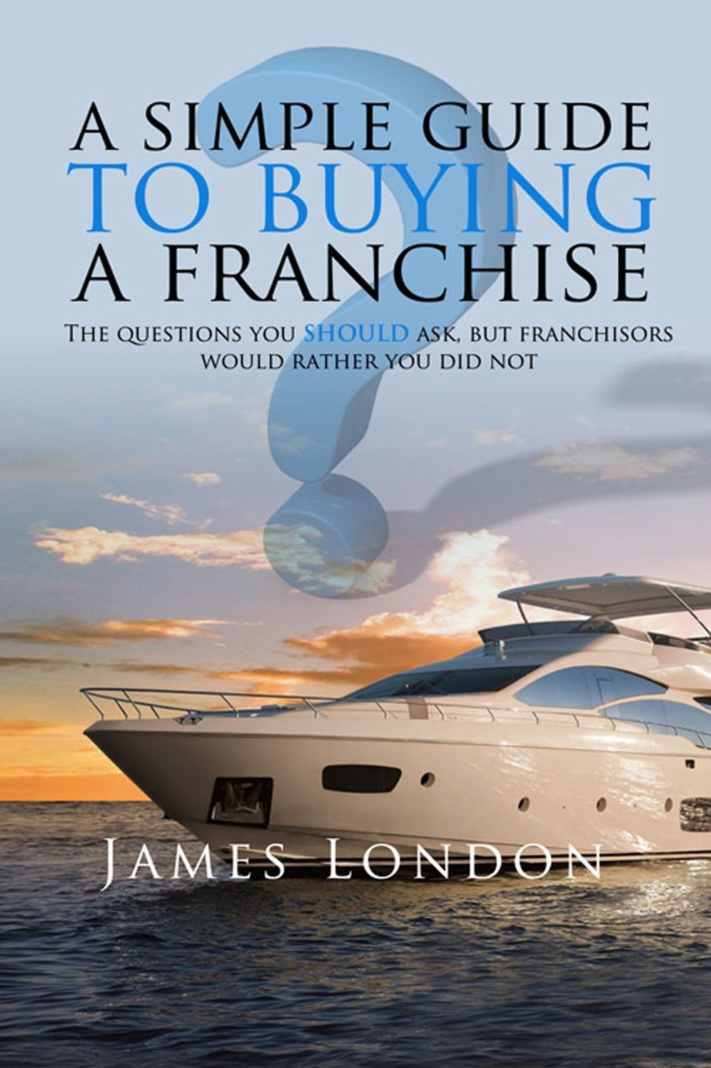 A Simple Guide to Buying a Franchise: Questions you should ask, but franchisors would rather you did not