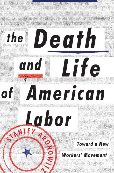 The Death and Life of American Labor : Toward a New Worker's Movement