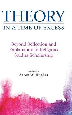 Theory in a Time of Excess: Beyond Reflection and Explanation in Religious Studies Scholarship